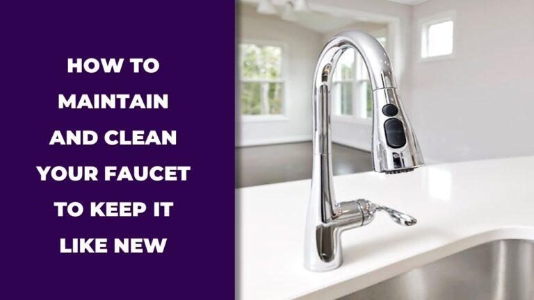 how to maintain and clean your faucet to keep it like new